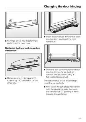 Page 57^Fit hinge piniinto middle hinge
platekin the lower door.
Replacing the lower soft-close door
mechanism:
^
Remove coverafrom panelb,
rotate it by 180° and refit it on the
other side.^Insert the soft-close mechanism back
into the door, starting at the right
hand side.
^Slide the soft-close mechanism back
into the door as far as it will go
towards the appliance using a
flat-headed screwdriver.
The screw holes on the left and right
must line up perfectly.
^
First screw the soft-close mechanism
onto the...