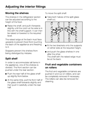 Page 30Moving the shelves
The shelves in the refrigerator section
can be adjusted according to the
height of the food.
^Raise the shelf, and pull it forwards
slightly until the notch at the side is in
line with the shelf support. It can then
be raised or lowered to the required
level.
The raised edge at the back must face
upwards to prevent food from touching
the back of the appliance and freezing
to it.
Stoppers prevent the shelves from
being dislodged by mistake.
Split shelf
In order to accommodate tall items...