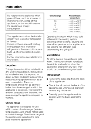 Page 48Do not place any appliance which
gives off heat, such as a toaster or
microwave oven, on top of this
appliance, as this would increase
the appliances energy
consumption.
This appliance must not be installed
directly next to another refrigerator
or freezer.
It does not have side-wall heating,
so installation next to another
refrigerator or freezer could cause a
build-up of condensation between
them.
Further information is available from
your dealer.
Location
This appliance should be installed in a
dry,...