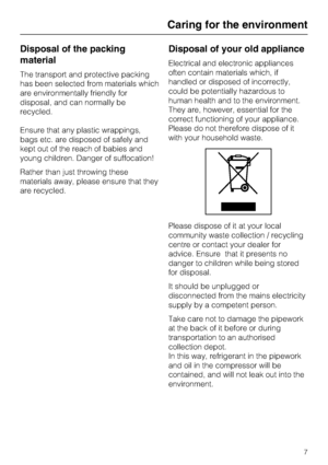 Page 7Disposal of the packing
material
The transport and protective packing
has been selected from materials which
are environmentally friendly for
disposal, and can normally be
recycled.
Ensure that any plastic wrappings,
bags etc. are disposed of safely and
kept out of the reach of babies and
young children. Danger of suffocation!
Rather than just throwing these
materials away, please ensure that they
are recycled.
Disposal of your old appliance
Electrical and electronic appliances
often contain materials...