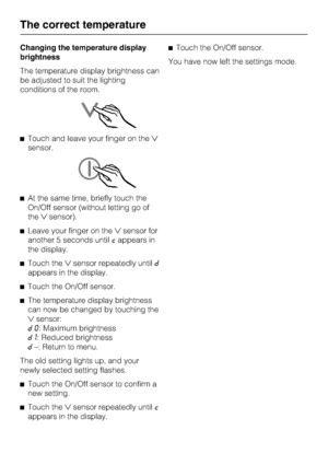 Page 22Changing the temperature display
brightness
The temperature display brightness can
be adjusted to suit the lighting
conditions of the room.
^Touch and leave your finger on the
sensor.
^At the same time, briefly touch the
On/Off sensor (without letting go of
thesensor).
^Leave your finger on thesensor for
another 5 seconds untilcappears in
the display.
^Touch thesensor repeatedly untild
appears in the display.
^
Touch the On/Off sensor.
^
The temperature display brightness
can now be changed by...