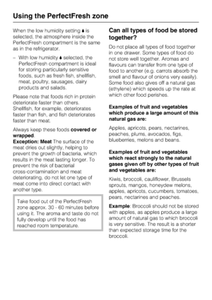 Page 30When the low humidity setting,is
selected, the atmosphere inside the
PerfectFresh compartment is the same
as in the refrigerator.
–With low humidity,selected, the
PerfectFresh compartment is ideal
for storing particularly sensitive
foods, such as fresh fish, shellfish,
meat, poultry, sausages, dairy
products and salads.
Please note that foods rich in protein
deteriorate faster than others.
Shellfish, for example, deteriorates
faster than fish, and fish deteriorates
faster than meat.
Always keep these...