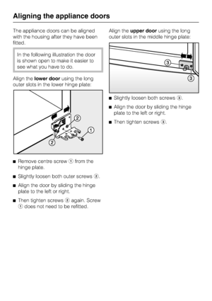 Page 64The appliance doors can be aligned
with the housing after they have been
fitted.
In the following illustration the door
is shown open to make it easier to
see what you have to do.
Align thelower doorusing the long
outer slots in the lower hinge plate:
^Remove centre screwafrom the
hinge plate.
^Slightly loosen both outer screwsb.
^
Align the door by sliding the hinge
plate to the left or right.
^
Then tighten screwsbagain. Screw
adoes not need to be refitted.Align theupper doorusing the long
outer slots...