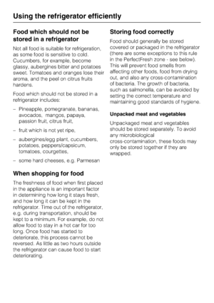 Page 28Food which should not be
stored in a refrigerator
Not all food is suitable for refrigeration,
as some food is sensitive to cold.
Cucumbers, for example, become
glassy, aubergines bitter and potatoes
sweet. Tomatoes and oranges lose their
aroma, and the peel on citrus fruits
hardens.
Food which should not be stored in a
refrigerator includes:
–Pineapple, pomegranate, bananas,
avocados, mangos, papaya,
passion fruit, citrus fruit,
– fruit which is not yet ripe,
– aubergines/egg plant, cucumbers,
potatoes,...