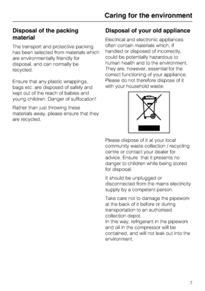 Page 7Disposal of the packing
material
The transport and protective packing
has been selected from materials which
are environmentally friendly for
disposal, and can normally be
recycled.
Ensure that any plastic wrappings,
bags etc. are disposed of safely and
kept out of the reach of babies and
young children. Danger of suffocation!
Rather than just throwing these
materials away, please ensure that they
are recycled.
Disposal of your old appliance
Electrical and electronic appliances
often contain materials...