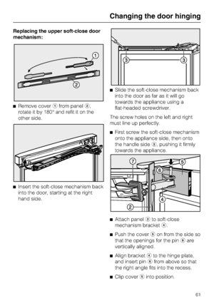 Page 61Replacing the upper soft-close door
mechanism:
^Remove coverafrom panelb,
rotate it by 180° and refit it on the
other side.
^
Insert the soft-close mechanism back
into the door, starting at the right
hand side.^Slide the soft-close mechanism back
into the door as far as it will go
towards the appliance using a
flat-headed screwdriver.
The screw holes on the left and right
must line up perfectly.
^First screw the soft-close mechanism
onto the appliance side, then onto
the handle sidec, pushing it firmly...