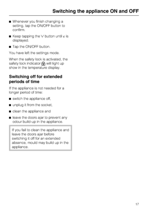 Page 17^Whenever you finish changing a
setting, tap the ON/OFF button to
confirm.
^Keep tapping thebutton untilcis
displayed.
^Tap the ON/OFF button.
You have left the settings mode.
When the safety lock is activated, the
safety lock indicator
Xwill light up
show in the temperature display.
Switching off for extended
periods of time
If the appliance is not needed for a
longer period of time:
^switch the appliance off,
^unplug it from the socket,
^clean the appliance and
^leave the doors ajar to prevent any...