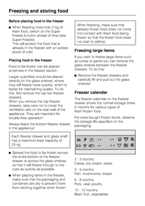 Page 32Before placing food in the freezer
^When freezing more than 2 kg of
fresh food, switch on the Super
Freeze function ahead of time (see
Super Freeze).
This will protect the food that is
already in the freezer with an added
boost of cold.
Placing food in the freezer
Food to be frozen can be placed
anywhere in the freezer section.
Larger quantities should be placed
directly on the glass shelves, where
they will freeze more quickly, which is
better for maintaining quality. To do
this, first remove the top...