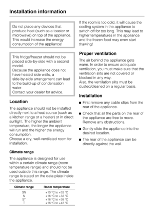 Page 46Do not place any devices that
produce heat (such as a toaster or
microwave) on top of the appliance.
This would increase the energy
consumption of the appliance!
This fridge/freezer should not be
placed side-by-side with a second
model.
Because the appliance does not
have heated side walls, a
side-by-side arrangement can lead
to the build-up of condensation
water.
Contact your dealer for advice.
Location
The appliance should not be installed
directly next to a heat source (such as
a kitchen range or a...