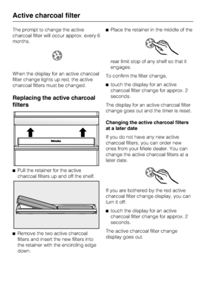 Page 38The prompt to change the active
charcoal filter will occur approx. every 6
months.
When the display for an active charcoal
filter change lights up red, the active
charcoal filters must be changed.
Replacing the active charcoal
filters
^Pull the retainer for the active
charcoal filters up and off the shelf.
^
Remove the two active charcoal
filters and insert the new filters into
the retainer with the encircling edge
down.^Place the retainer in the middle of the
rear limit stop of any shelf so that it...