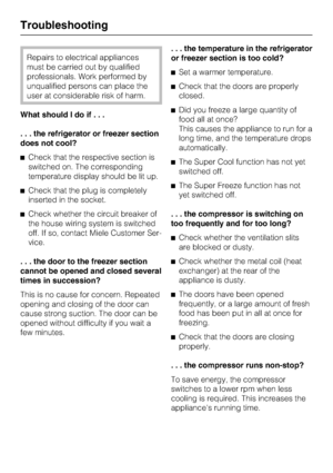 Page 40
Repairs to electrical appliances
must be carried out by qualified
professionals. Work performed by
unqualified persons can place the
user at considerable risk of harm.
What should I do i f...
. . . the refrigerator or freezer section
does not cool?
^ Check that the respective section is
switched on. The corresponding
temperature display should be lit up.
^ Check that the plug is completely
inserted in the socket.
^ Check whether the circuit breaker of
the house wiring system is switched
off. If so,...