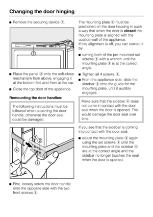 Page 58^Remove the securing deviceg.
^Place the panelbonto the soft-close
mechanism from above, engaging it
at the bottom first and then at the top.
^Close the top door of the appliance.
Remounting the door handles:
The following instructions must be
followed when attaching the door
handle, otherwise the door seal
could be damaged.
^
First, loosely screw the door handle
onto the opposite side with the two
front screwsb.The mounting platecmust be
positioned on the door housing in such
a way that when the door...