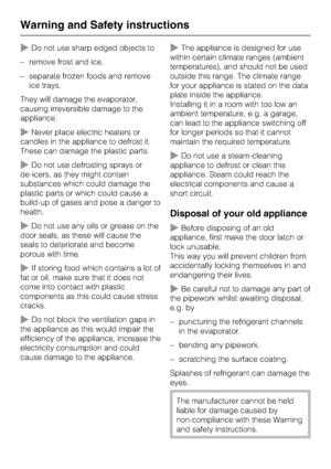 Page 12~Do not use sharp edged objects to
–remove frost and ice,
–separate frozen foods and remove
ice trays.
They will damage the evaporator,
causing irreversible damage to the
appliance.
~Never place electric heaters or
candles in the appliance to defrost it.
These can damage the plastic parts.
~Do not use defrosting sprays or
de-icers, as they might contain
substances which could damage the
plastic parts or which could cause a
build-up of gases and pose a danger to
health.
~Do not use any oils or grease on...