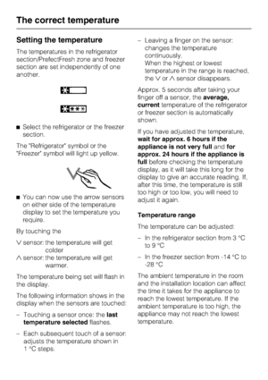 Page 20Setting the temperature
The temperatures in the refrigerator
section/PrefectFresh zone and freezer
section are set independently of one
another.
^Select the refrigerator or the freezer
section.
The Refrigerator symbol or the
Freezer symbol will light up yellow.
^You can now use the arrow sensors
on either side of the temperature
display to set the temperature you
require.
By touching the
sensor: the temperature will get
colder
sensor: the temperature will get
warmer.
The temperature being set will...