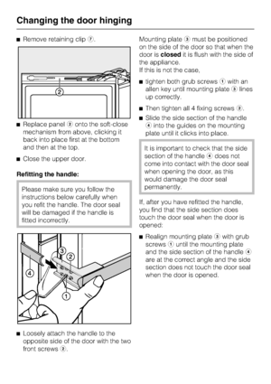 Page 68^Remove retaining clipg.
^Replace panelbonto the soft-close
mechanism from above, clicking it
back into place first at the bottom
and then at the top.
^Close the upper door.
Refitting the handle:
Please make sure you follow the
instructions below carefully when
you refit the handle. The door seal
will be damaged if the handle is
fitted incorrectly.
^
Loosely attach the handle to the
opposite side of the door with the two
front screwsb.Mounting platecmust be positioned
on the side of the door so that when...