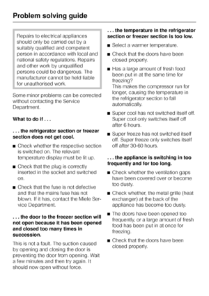 Page 34Repairs to electrical appliances
should only be carried out by a
suitably qualified and competent
person in accordance with local and
national safety regulations. Repairs
and other work by unqualified
persons could be dangerous. The
manufacturer cannot be held liable
for unauthorised work.
Some minor problems can be corrected
without contacting the Service
Department.
What to do if . . .
. . . the refrigerator section or freezer
section does not get cool.
^Check whether the respective section
is switched...