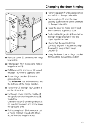 Page 43^Remove coverh, and unscrew hinge
bracketi.
^Fit hinge pinjin the second hole of
hinge bracketi.
^Refit bracketkand coverlturned
through 180° on the opposite side.
^
Screw hinge bracketiinto the
opposite side.
TheM4 screwhas to be screwed into
the left hole of the hinge bracket.
^
Turn coverhthrough 180°, and fit it
on the other side.
^
Exchange covermin the middle of
the appliance with hinge bracketn.
To do this:
Unscrew covermand hinge bracket
n, turn them around and screw in on
the opposite side.
^...