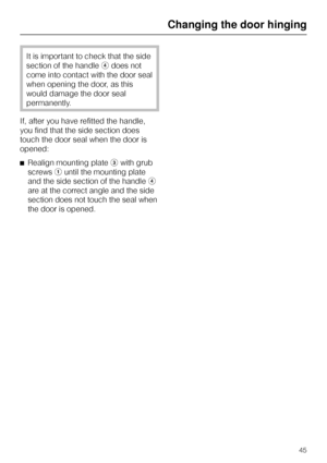Page 45It is important to check that the side
section of the handleddoes not
come into contact with the door seal
when opening the door, as this
would damage the door seal
permanently.
If, after you have refitted the handle,
you find that the side section does
touch the door seal when the door is
opened:
^Realign mounting platecwith grub
screwsauntil the mounting plate
and the side section of the handled
are at the correct angle and the side
section does not touch the seal when
the door is opened.
Changing the...