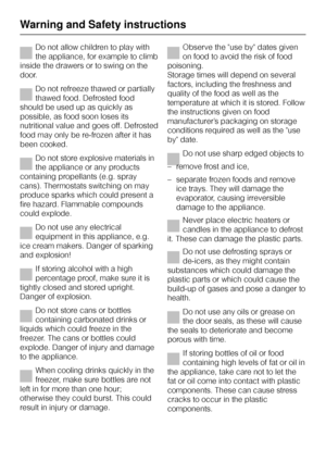 Page 10Do not allow children to play with
the appliance, for example to climb
inside the drawers or to swing on the
door.
Do not refreeze thawed or partially
thawed food. Defrosted food
should be used up as quickly as
possible, as food soon loses its
nutritional value and goes off. Defrosted
food may only be re-frozen after it has
been cooked.
Do not store explosive materials in
the appliance or any products
containing propellants (e.g. spray
cans). Thermostats switching on may
produce sparks which could...