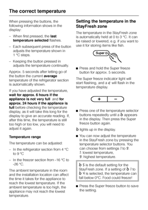 Page 18When pressing the buttons, the
following information shows in the
display:
–When first pressed, thelast
temperature selectedflashes.
–Each subsequent press of the button
adjusts the temperature shown in
1 °C steps.
–Keeping the button pressed in
adjusts the temperature continually.
Approx. 5 seconds after letting go of
the button the currentaverage
temperature of the refrigerator section
is automatically shown.
If you have adjusted the temperature,
wait for approx. 6 hours if the
appliance is not very...