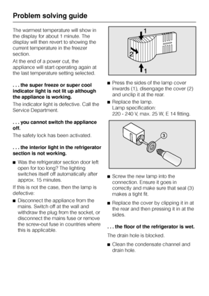 Page 38The warmest temperature will show in
the display for about 1 minute. The
display will then revert to showing the
current temperature in the freezer
section.
At the end of a power cut, the
appliance will start operating again at
the last temperature setting selected.
. . . the super freeze or super cool
indicator light is not lit up although
the appliance is working.
The indicator light is defective. Call the
Service Department.
...you cannot switch the appliance
off.
The safety lock has been activated.
....