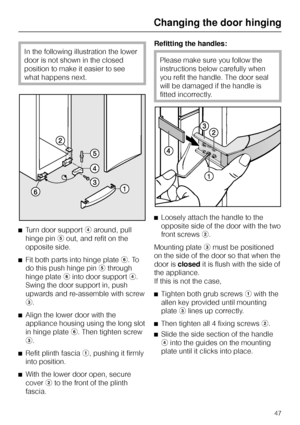 Page 47In the following illustration the lower
door is not shown in the closed
position to make it easier to see
what happens next.
^Turn door supportdaround, pull
hinge pineout, and refit on the
opposite side.
^
Fit both parts into hinge platef. To
do this push hinge pinethrough
hinge platefinto door supportd.
Swing the door support in, push
upwards and re-assemble with screw
c.
^
Align the lower door with the
appliance housing using the long slot
in hinge platef. Then tighten screw
c.
^
Refit plinth fasciaa,...