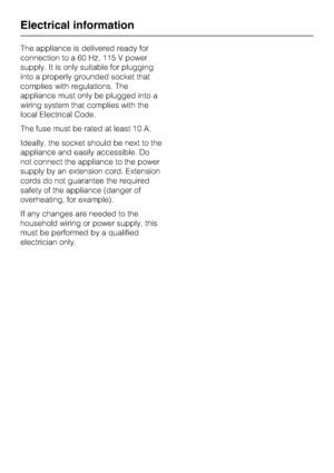 Page 46The appliance is delivered ready for
connection to a 60 Hz, 115 V power
supply. It is only suitable for plugging
into a properly grounded socket that
complies with regulations. The
appliance must only be plugged into a
wiring system that complies with the
local Electrical Code.
The fuse must be rated at least 10 A.
Ideally, the socket should be next to the
appliance and easily accessible. Do
not connect the appliance to the power
supply by an extension cord. Extension
cords do not guarantee the required...