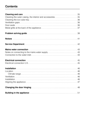 Page 4Cleaning and care. . . . . . . . . . . . . . . . . . . . . . . . . . . . . . . . . . . . . . . . . . . . . . . . 35
Cleaning the outer casing, the interior and accessories . . . . . . . . . . . . . . . . . . . . 35
Cleaning the ice cube tray. . . . . . . . . . . . . . . . . . . . . . . . . . . . . . . . . . . . . . . . . . . 36
Ventilation gaps . . . . . . . . . . . . . . . . . . . . . . . . . . . . . . . . . . . . . . . . . . . . . . . . . . . 36
Door seals . . . . . . . . . . . . . . . . . . . . . . ....