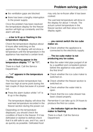 Page 39^the ventilation gaps are blocked.
^there has been a lengthy interruption
to the power supply.
Once the problem has been resolved
the temperature display for the freezer
section will light up constantly and the
alarm will stop.
...a bar is lit up or flashing in the
temperature displays.
Check the temperature displays about
6 hours after switching on the
appliance. The display will not show a
temperature until the temperature in the
appliance has reached a certain level.
. . . the following appear in the...