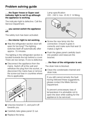 Page 40. . . the Super freeze or Super cool
indicator light is not lit up although
the appliance is working.
The indicator light is defective. Call the
Service Department.
...you cannot switch the appliance
off.
The safety lock has been activated.
. . . the interior light is not working.
^Was the refrigerator section door left
open for too long? The lighting
switches itself off automatically after
approx. 15 minutes.
The lighting in the refrigerator section is
located towards the top behind a cover.
There are...