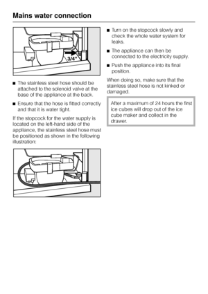 Page 44^The stainless steel hose should be
attached to the solenoid valve at the
base of the appliance at the back.
^Ensure that the hose is fitted correctly
and that it is water tight.
If the stopcock for the water supply is
located on the left-hand side of the
appliance, the stainless steel hose must
be positioned as shown in the following
illustration:^Turn on the stopcock slowly and
check the whole water system for
leaks.
^The appliance can then be
connected to the electricity supply.
^Push the appliance...