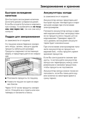 Page 35Быстрое охлаждение
напитков
Для быстрого охлаждения напитков
включите режим суперохлаждения.
Если Вы кладете бутылки в морозиль
-
ную камеру, то вынимайте ихне позд
-
нее, чем через час, так как они могут
лопнуть!
Поддон для замораживания
(в зависимости от модели)
Ha поддоне можно бережно заморо
-
зить ягоды, зелень, овощи и другие
продукты небольшого размера.
Продукты сохраняют естественную
форму, и предотвращается их смерза-
ние.
^
Разложите продукты по поддону.
^
Навесьте поддон на один из верх-
них...