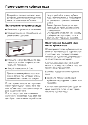 Page 36Для работы автоматического гене
-
ратора льда необходимо подключе
-
ние к системе водоснабжения.
Включение генератора льда
^Включите морозильное отделение.
^Откройте верхний левый бокс в мо
-
розильном отделении.
^Нажмите кнопку Вкл/Выкл генера-
тора льда, чтобы загорелась кон-
трольная лампочка.
^Закройте выдвижной бокс.
Приготовление кубиков льда воз-
можно только при условии, что вы-
движной бокс полностью закрыт.
После первого ввода в эксплуатацию
может пройти до 24 часов, пока пер-
вые кубики льда...