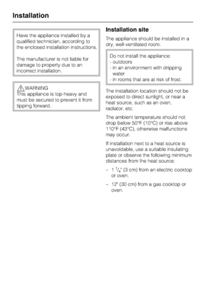 Page 36Have the appliance installed by a
qualified technician, according to
the enclosed installation instructions.
The manufacturer is not liable for
damage to property due to an
incorrect installation.
,WARNING
This appliance is top-heavy and
must be secured to prevent it from
tipping forward.
Installation site
The appliance should be installed in a
dry, well-ventilated room.
Do not install the appliance:
- outdoors
- in an environment with dripping
water
- in rooms that are at risk of frost.
The installation...