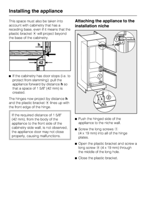 Page 46This space must also be taken into
account with cabinetry that has a
receding base, even if it means that the
plastic bracketdwill project beyond
the base of the cabinetry.
^If the cabinetry has door stops (i.e. to
protect from slamming): pull the
appliance forward by distancehso
that a space of 1 5/8 (42 mm) is
created.
The hinges now project by distanceh
and the plastic bracketdlines up with
the front edge of the hinge.
If the required distance of 1 5/8
(42 mm), from the body of the
appliance to the...