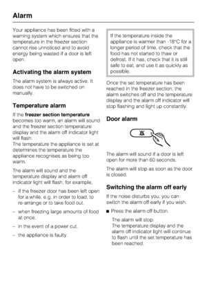 Page 20Your appliance has been fitted with a
warning system which ensures that the
temperature in the freezer section
cannot rise unnoticed and to avoid
energy being wasted if a door is left
open.
Activating the alarm system
The alarm system is always active. It
does not have to be switched on
manually.
Temperature alarm
If thefreezer section temperature
becomes too warm, an alarm will sound
and the freezer section temperature
display and the alarm off indicator light
will flash.
The temperature the appliance...