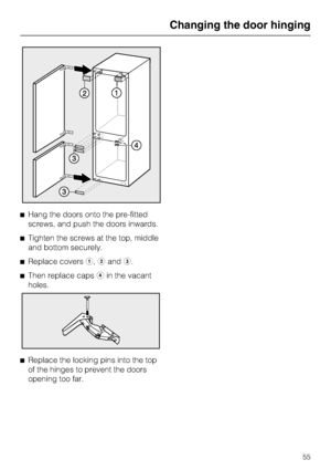 Page 55^Hang the doors onto the pre-fitted
screws, and push the doors inwards.
^Tighten the screws at the top, middle
and bottom securely.
^Replace coversa,bandc.
^Then replace capsdin the vacant
holes.
^
Replace the locking pins into the top
of the hinges to prevent the doors
opening too far.
Changing the door hinging
55
 