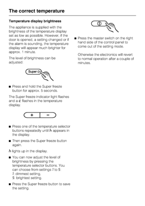 Page 20Temperature display brightness
The appliance is supplied with the
brightness of the temperature display
set as low as possible. However, if the
door is opened, a setting changed or if
the alarm is sounding, the temperature
display will appear much brighter for
approx. 1 minute.
The level of brightness can be
adjusted:
^Press and hold the Super freeze
button for approx. 5 seconds.
The Super freeze indicator light flashes
and a
;flashes in the temperature
display.
^
Press one of the temperature selector...