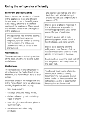 Page 24Different storage zones
Due to the natural circulation of the air
in the appliance, there are different
temperature zones in the refrigerator.
Cold, heavy air sinks to the lowest
section of the appliance. Make use of
the different zones when placing food
in the appliance.
This appliance has dynamic cooling,
which helps to keep an even
temperature when the fan is running.
For this reason, the difference
between the various zones is less
pronounced.
Warmest area
The warmest area is in the top section
of...