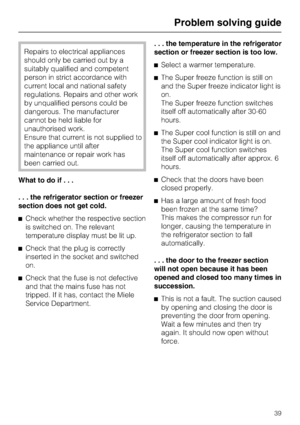 Page 39Repairs to electrical appliances
should only be carried out by a
suitably qualified and competent
person in strict accordance with
current local and national safety
regulations. Repairs and other work
by unqualified persons could be
dangerous. The manufacturer
cannot be held liable for
unauthorised work.
Ensure that current is not supplied to
the appliance until after
maintenance or repair work has
been carried out.
What to do if...
. . . the refrigerator section or freezer
section does not get cold....