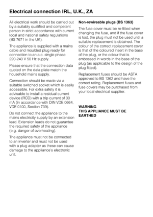 Page 44All electrical work should be carried out
by a suitably qualified and competent
person in strict accordance with current
local and national safety regulations
(BS 7671 in the UK).
The appliance is supplied with a mains
cable and moulded plug ready for
connection to an a.c. single phase
220-240 V 50 Hz supply.
Please ensure that the connection data
quoted on the data plate match the
household mains supply.
Connection should be made via a
suitable switched socket which is easily
accessible. For extra...