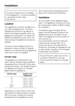 Page 46To avoid a hazard due to instability
of the appliance, it must beinstalled
in accordance withthese
instructions.
Location
The appliance should be installed in a
dry, well ventilated room. The room
temperature should not go above or
below the climate range for which the
appliance is designed. The higher the
ambient temperature of the room, the
more energy the appliance requires to
operate.
It should not be installed where it is
exposed to direct sunlight or directly
adjacent to a heat-producing appliance...