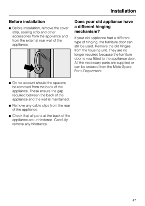 Page 47Before installation
^Before installation, remove the cover
strip, sealing strip and other
accessories from the appliance and
from the external rear wall of the
appliance.
^On no account should the spacers
be removed from the back of the
appliance. These ensure the gap
required between the back of the
appliance and the wall is maintained.
^Remove any cable clips from the rear
of the appliance.
^Check that all parts at the back of the
appliance are unhindered. Carefully
remove any hindrance.
Does your old...
