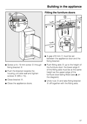 Page 57^Screwa4x19mmscrewcthrough
fixing bracketd
^Push the bracket towards the
housing unit side wall and tighten
screwse(M5 x 15) .
^
Close bracketf.
^
Close the appliance doors.
Fitting the furniture doors
^A gap of 8 mmamust be set
between the appliance door and the
fixing bracket.
^Push fitting aidsbup to the height of
the furniture door: the lower edge X
of the fitting aids must be at the same
height as the upper edge of the
furniture door being fitted (see-on
the diagram).
^
Undo nutscand take fixing...