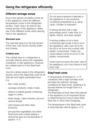 Page 20Different storage zones
Due to the natural circulation of the air
in the appliance, there are different
temperature zones in the refrigerator
section. Cold, heavy air sinks to the
lowest section of the appliance. Make
use of the different zones when placing
food in the appliance.
Warmest area
The warmest area is in the top section
of the door. Use this for storing butter
and cheese.
Coldest area
The coldest area in a refrigerator is
normally directly above the vegetable
containers. In this appliance,...