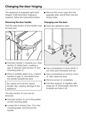 Page 34The appliance is supplied right hand
hinged. If left hand door hinging is
required, follow the instructions below.
Removing the door handle:
First the side section of the handle must
be removed:
^Pull door handleatowards you. Side
sectionbslides back, creating a
gapdbetween side sectionband
mounting platec.
^
Place a suitable object (e.g. a spoon
handle) in gapd, and slowly lever
the handle towards the door.
Be careful not to let the spoon
handle slip, causing damage to the
appliance.
The side...