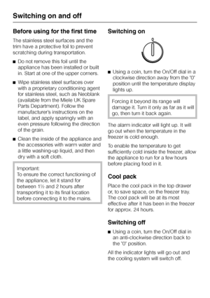 Page 52Before using for the first time
The stainless steel surfaces and the
trim have a protective foil to prevent
scratching during transportation.
^Do not remove this foil until the
appliance has been installed or built
in. Start at one of the upper corners.
^Wipe stainless steel surfaces over
with a proprietary conditioning agent
for stainless steel, such as Neoblank
(available from the Miele UK Spare
Parts Department). Follow the
manufacturer’s instructions on the
label, and apply sparingly with an
even...