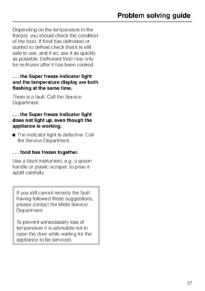 Page 67Depending on the temperature in the
freezer, you should check the condition
of the food. If food has defrosted or
started to defrost check that it is still
safe to use, and if so, use it as quickly
as possible. Defrosted food may only
be re-frozen after it has been cooked.
. . . the Super freeze indicator light
and the temperature display are both
flashing at the same time.
There is a fault. Call the Service
Department.
. . . the Super freeze indicator light
does not light up, even though the
appliance...