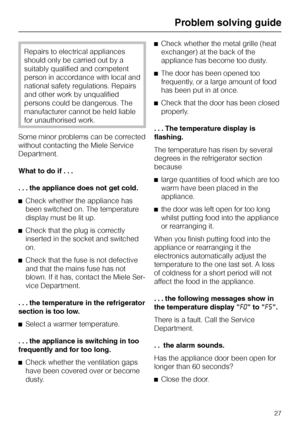 Page 27Repairs to electrical appliances
should only be carried out by a
suitably qualified and competent
person in accordance with local and
national safety regulations. Repairs
and other work by unqualified
persons could be dangerous. The
manufacturer cannot be held liable
for unauthorised work.
Some minor problems can be corrected
without contacting the Miele Service
Department.
What to do if . . .
. . . the appliance does not get cold.
^Check whether the appliance has
been switched on. The temperature...