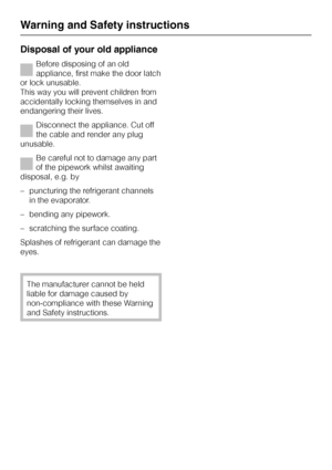 Page 10Disposal of your old appliance
Before disposing of an old
appliance, first make the door latch
or lock unusable.
This way you will prevent children from
accidentally locking themselves in and
endangering their lives.
Disconnect the appliance. Cut off
the cable and render any plug
unusable.
Be careful not to damage any part
of the pipework whilst awaiting
disposal, e.g. by
– puncturing the refrigerant channels
in the evaporator.
– bending any pipework.
– scratching the surface coating.
Splashes of...